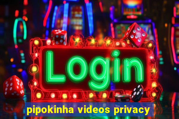 pipokinha videos privacy